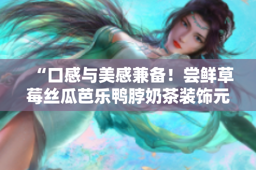 “口感与美感兼备！尝鲜草莓丝瓜芭乐鸭脖奶茶装饰元素揭秘”