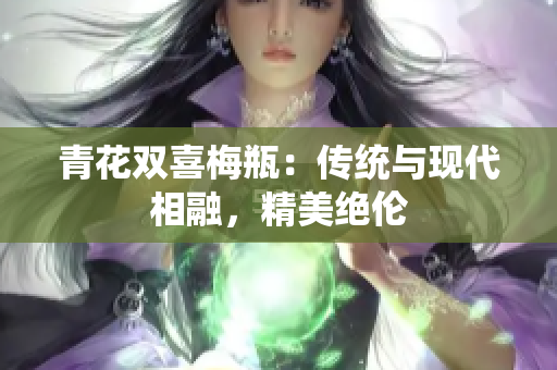 青花双喜梅瓶：传统与现代相融，精美绝伦