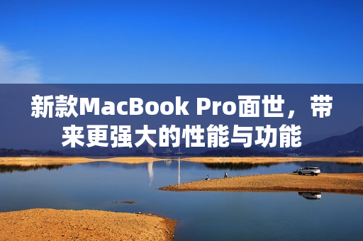 新款MacBook Pro面世，带来更强大的性能与功能