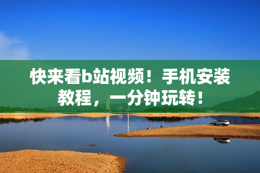 快来看b站视频！手机安装教程，一分钟玩转！
