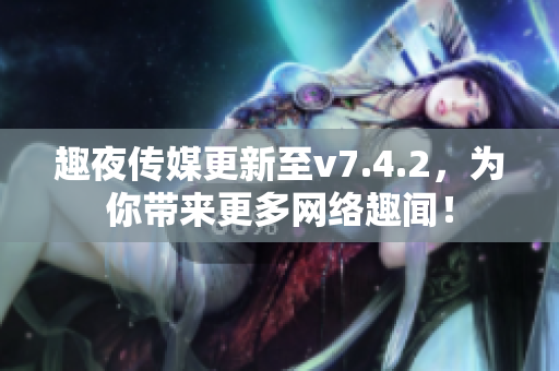 趣夜传媒更新至v7.4.2，为你带来更多网络趣闻！