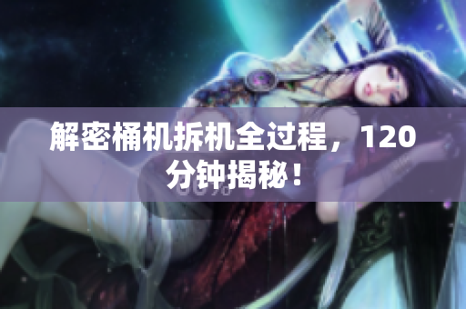 解密桶机拆机全过程，120分钟揭秘！