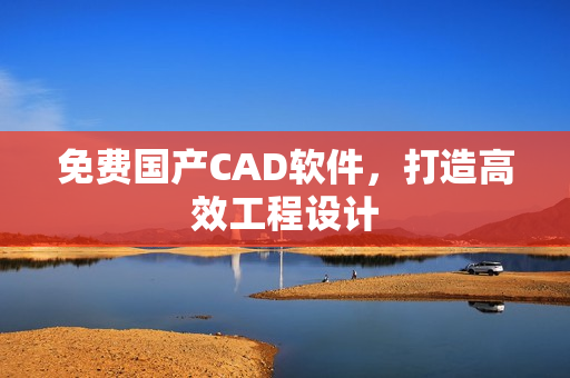 免费国产CAD软件，打造高效工程设计