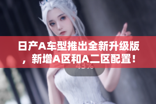 日产A车型推出全新升级版，新增A区和A二区配置！