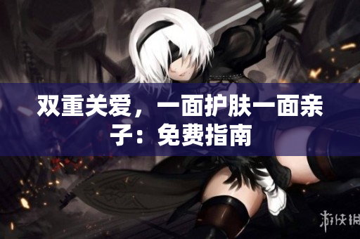 双重关爱，一面护肤一面亲子：免费指南