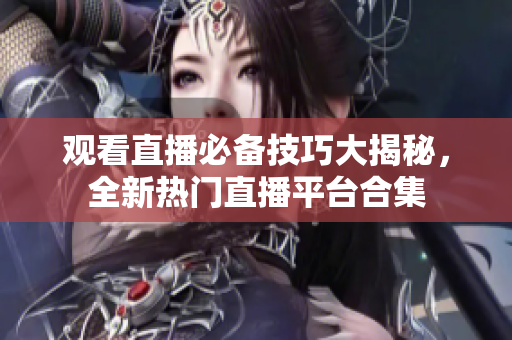 观看直播必备技巧大揭秘，全新热门直播平台合集