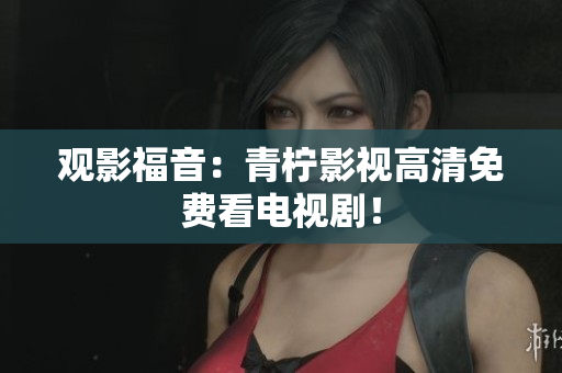 观影福音：青柠影视高清免费看电视剧！