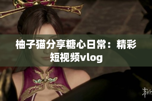 柚子猫分享糖心日常：精彩短视频vlog