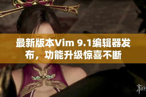 最新版本Vim 9.1编辑器发布，功能升级惊喜不断