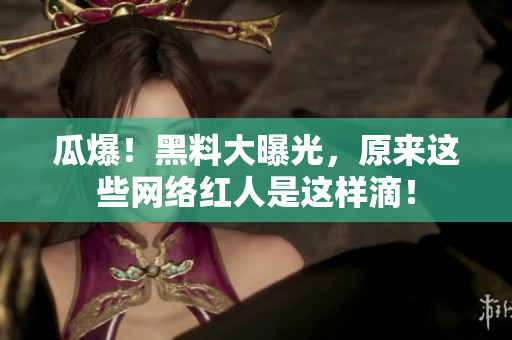 瓜爆！黑料大曝光，原来这些网络红人是这样滴！