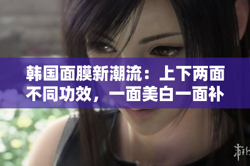 韩国面膜新潮流：上下两面不同功效，一面美白一面补水
