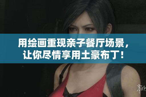 用绘画重现亲子餐厅场景，让你尽情享用土豪布丁！