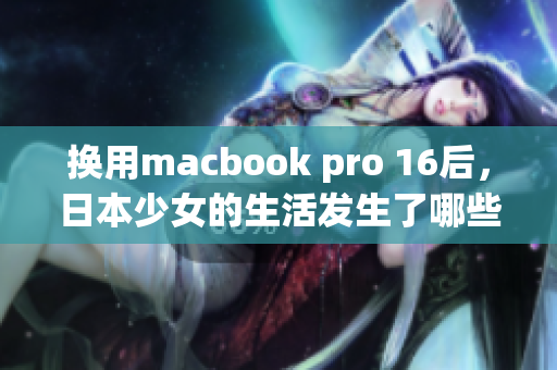 换用macbook pro 16后，日本少女的生活发生了哪些改变？