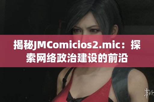揭秘JMComicios2.mic：探索网络政治建设的前沿