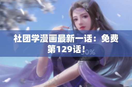 社团学漫画最新一话：免费第129话！