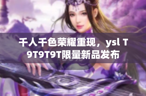 千人千色荣耀重现，ysl T9T9T9T限量新品发布