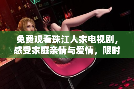 免费观看珠江人家电视剧，感受家庭亲情与爱情，限时赏析不容错过！