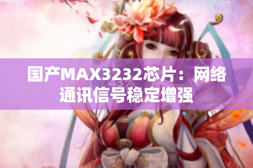 国产MAX3232芯片：网络通讯信号稳定增强