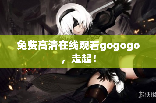 免费高清在线观看gogogo，走起！
