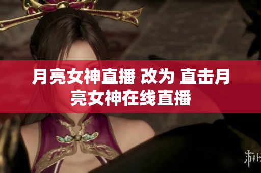 月亮女神直播 改为 直击月亮女神在线直播
