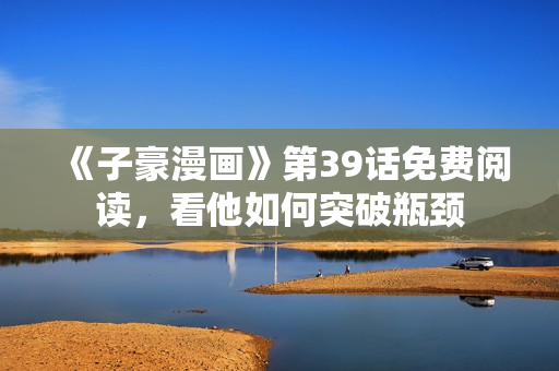 《子豪漫画》第39话免费阅读，看他如何突破瓶颈