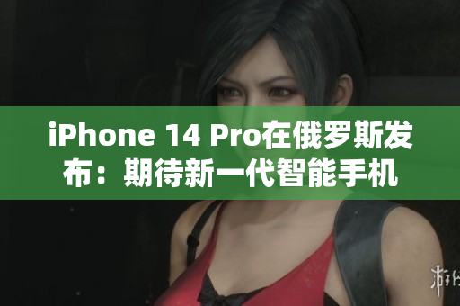 iPhone 14 Pro在俄罗斯发布：期待新一代智能手机