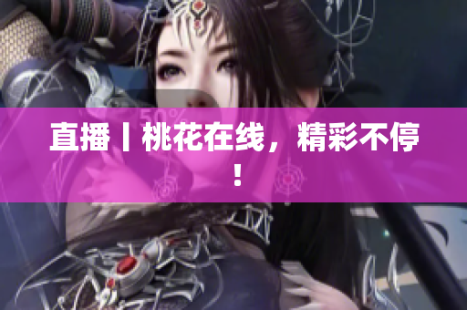 直播丨桃花在线，精彩不停！