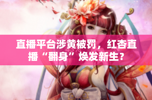 直播平台涉黄被罚，红杏直播“翻身”焕发新生？