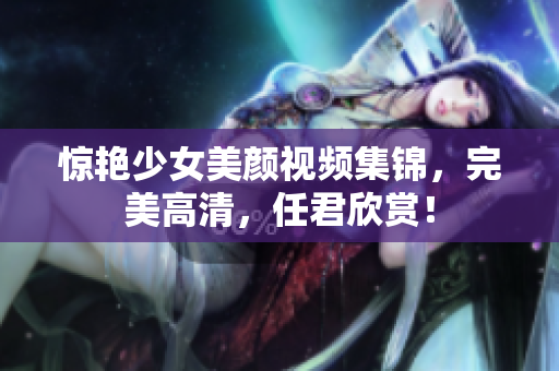 惊艳少女美颜视频集锦，完美高清，任君欣赏！