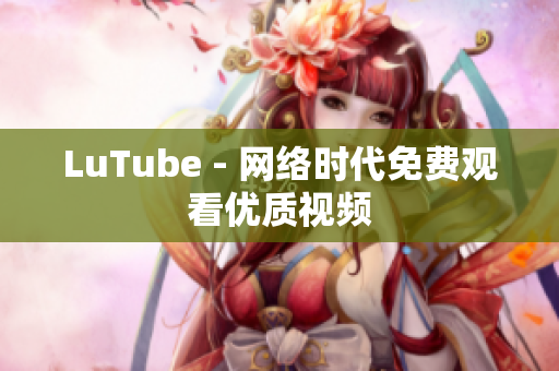 LuTube - 网络时代免费观看优质视频