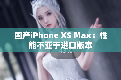 国产iPhone XS Max：性能不亚于进口版本
