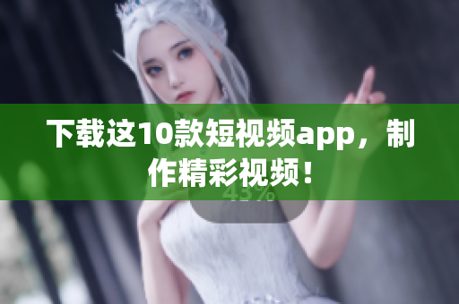 下载这10款短视频app，制作精彩视频！