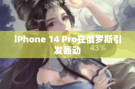 iPhone 14 Pro在俄罗斯引发轰动