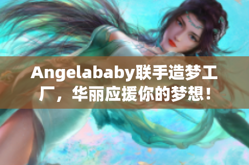 Angelababy联手造梦工厂，华丽应援你的梦想！