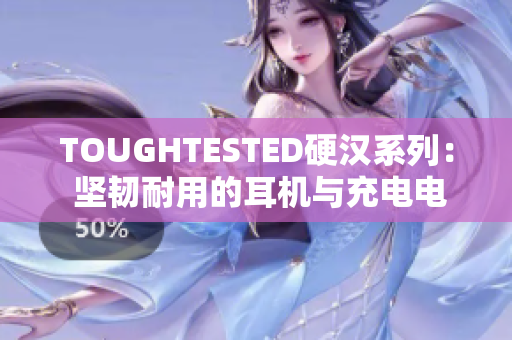 TOUGHTESTED硬汉系列： 坚韧耐用的耳机与充电电池