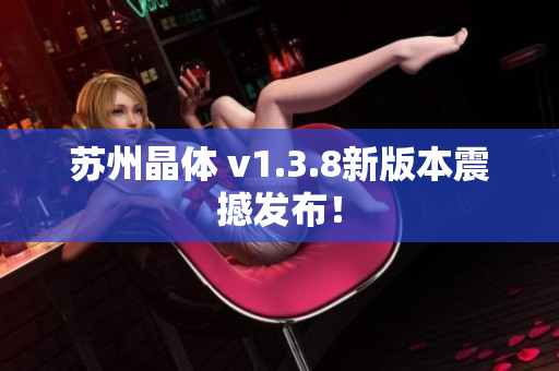 苏州晶体 v1.3.8新版本震撼发布！