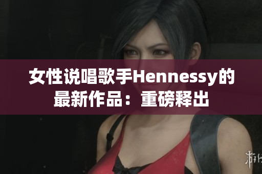 女性说唱歌手Hennessy的最新作品：重磅释出