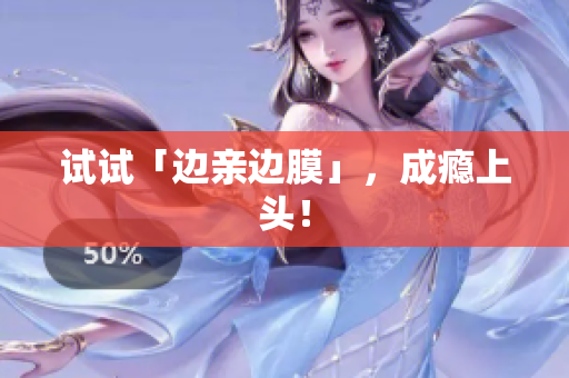 试试「边亲边膜」，成瘾上头！