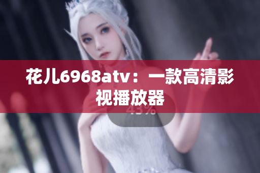 花儿6968atv：一款高清影视播放器