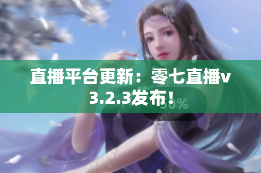 直播平台更新：零七直播v3.2.3发布！