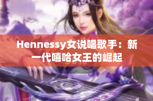 Hennessy女说唱歌手：新一代嘻哈女王的崛起