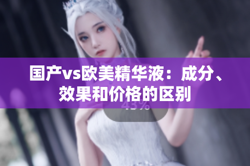 国产vs欧美精华液：成分、效果和价格的区别