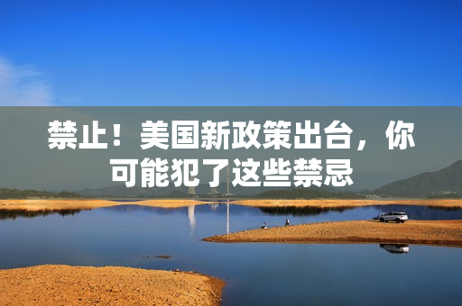 禁止！美国新政策出台，你可能犯了这些禁忌