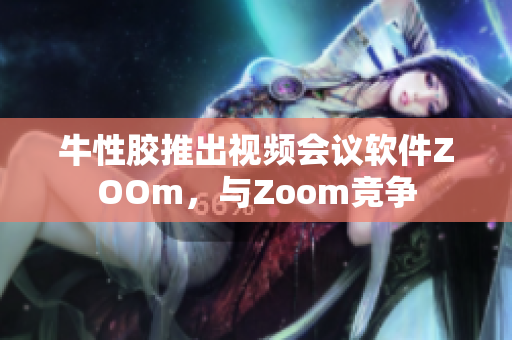 牛性胶推出视频会议软件ZOOm，与Zoom竞争