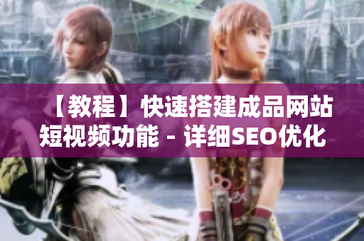 【教程】快速搭建成品网站短视频功能 - 详细SEO优化攻略