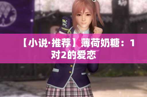 【小说·推荐】薄荷奶糖：1对2的爱恋