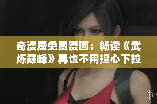 奇漫屋免费漫画：畅读《武炼巅峰》再也不用担心下拉式问题了！