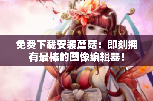 免费下载安装蘑菇：即刻拥有最棒的图像编辑器！