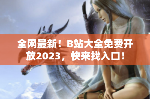 全网最新！B站大全免费开放2023，快来找入口！