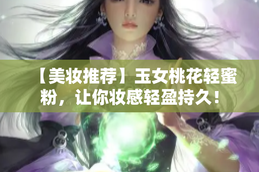 【美妆推荐】玉女桃花轻蜜粉，让你妆感轻盈持久！